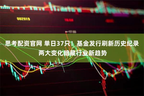 思考配资官网 单日37只！基金发行刷新历史纪录 两大变化暗藏行业新趋势