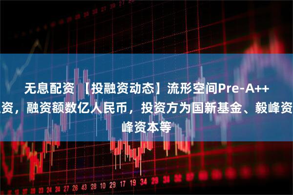 无息配资 【投融资动态】流形空间Pre-A++轮融资，融资额数亿人民币，投资方为国新基金、毅峰资本等