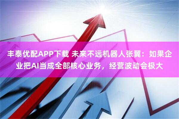丰泰优配APP下载 未来不远机器人张翼：如果企业把AI当成全部核心业务，经营波动会极大