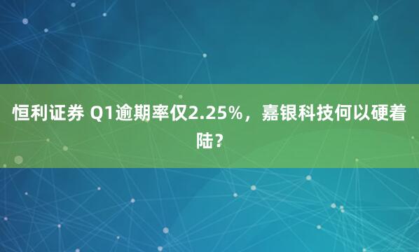 恒利证券 Q1逾期率仅2.25%，嘉银科技何以硬着陆？