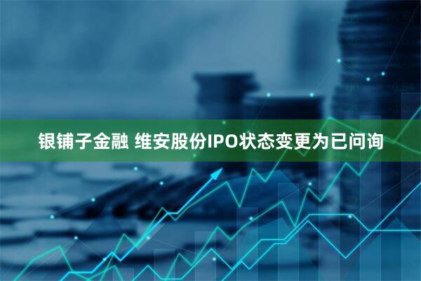 银铺子金融 维安股份IPO状态变更为已问询