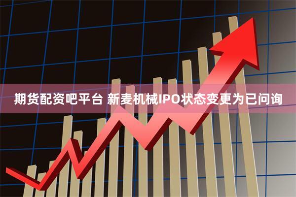 期货配资吧平台 新麦机械IPO状态变更为已问询