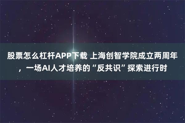 股票怎么杠杆APP下载 上海创智学院成立两周年，一场AI人才培养的“反共识”探索进行时