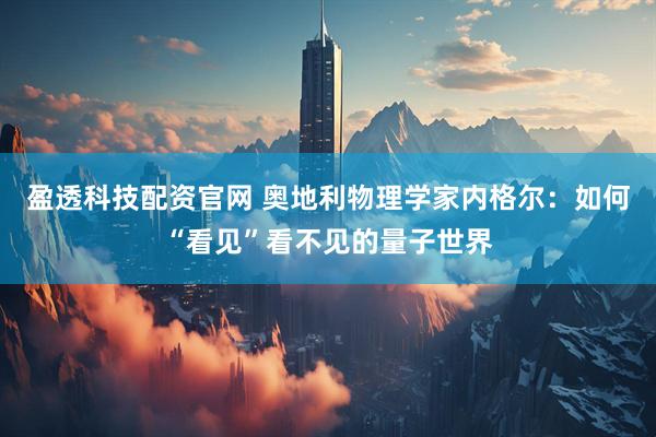 盈透科技配资官网 奥地利物理学家内格尔：如何“看见”看不见的量子世界